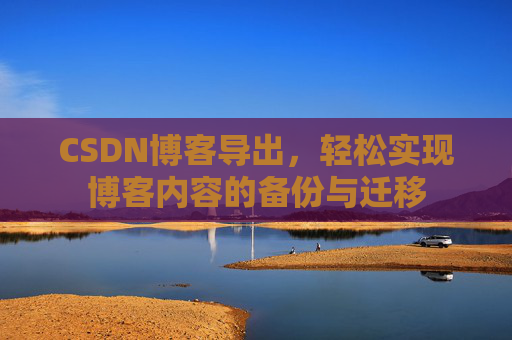CSDN博客导出,轻松实现博客内容的备份与迁移 CSDN博客导出,轻松实现博客内容的备份与迁移